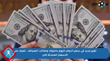 تغير جديد في سعر الدولار اليوم بالبنوك ومكاتب الصرافة.. تعرف على الأسعار المحدثة الآن